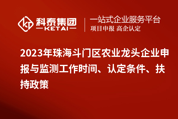 2023年珠海斗門(mén)區(qū)農(nóng)業(yè)龍頭企業(yè)申報(bào)與監(jiān)測(cè)工作時(shí)間、認(rèn)定條件、扶持政策