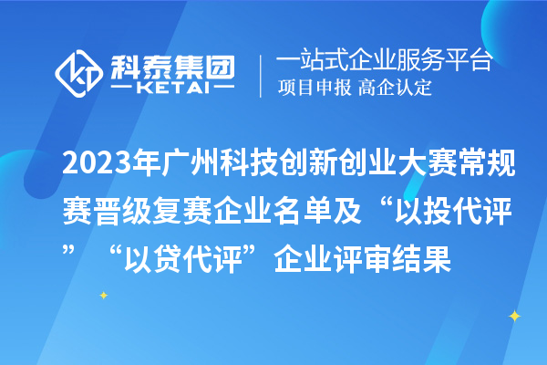 2023年廣州科技創(chuàng)新創(chuàng)業(yè)大賽常規(guī)賽晉級復賽企業(yè)名單及“以投代評”“以貸代評”企業(yè)評審結果