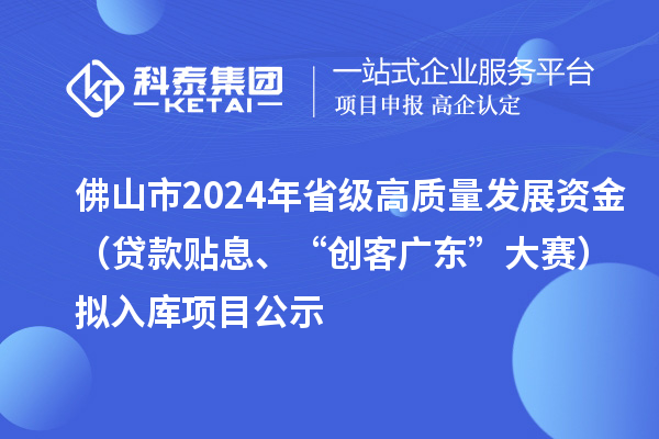 佛山市2024年省級(jí)高質(zhì)量發(fā)展資金（貸款貼息、“創(chuàng)客廣東”大賽）擬入庫(kù)項(xiàng)目公示