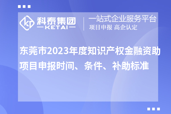 東莞市2023年度知識產(chǎn)權金融資助項目申報時間、條件、補助標準