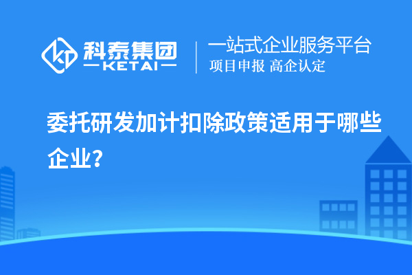 委托研發(fā)加計(jì)扣除政策適用于哪些企業(yè)？