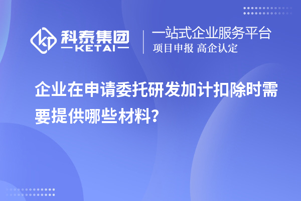 企業(yè)在申請(qǐng)委托研發(fā)加計(jì)扣除時(shí)需要提供哪些材料？