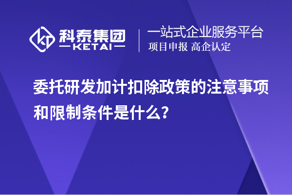 委托研發(fā)加計(jì)扣除政策的注意事項(xiàng)和限制條件是什么？