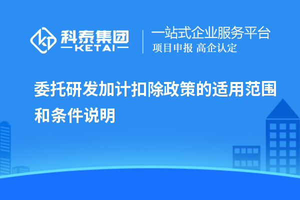 委托研發(fā)加計(jì)扣除政策的適用范圍和條件說(shuō)明