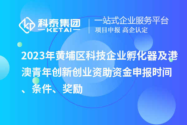 2023年黃埔區(qū)科技企業(yè)孵化器及港澳青年創(chuàng)新創(chuàng)業(yè)資助資金申報(bào)時(shí)間、條件、獎(jiǎng)勵(lì)