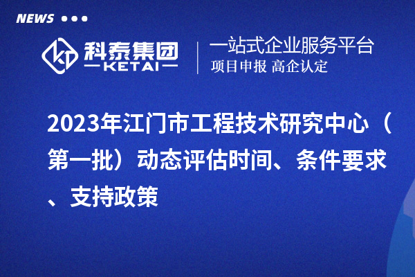 2023年江門市工程技術(shù)研究中心（第一批）動態(tài)評估時間、條件要求、支持政策