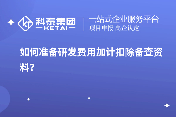 如何準(zhǔn)備研發(fā)費(fèi)用加計(jì)扣除備查資料？