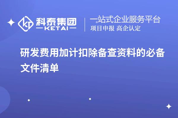 研發(fā)費(fèi)用加計(jì)扣除備查資料的必備文件清單