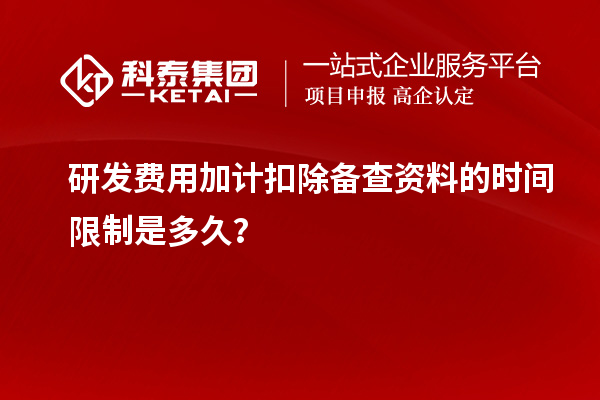 研發(fā)費(fèi)用加計(jì)扣除備查資料的時(shí)間限制是多久？