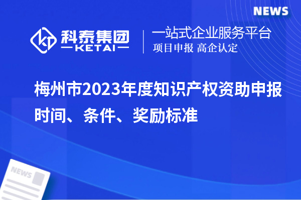 梅州市2023年度知識產(chǎn)權(quán)資助申報時間、條件、獎勵標準