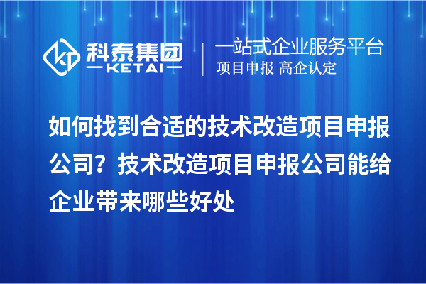 如何找到合適的技術(shù)改造項(xiàng)目申報(bào)公司？技術(shù)改造項(xiàng)目申報(bào)公司能給企業(yè)帶來(lái)哪些好處