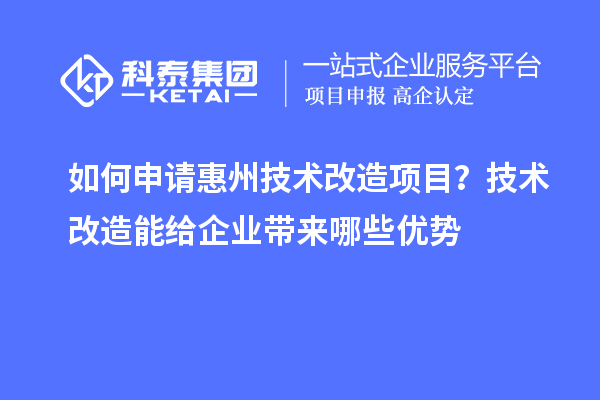 如何申請惠州技術改造項目？技術改造能給企業(yè)帶來哪些優(yōu)勢