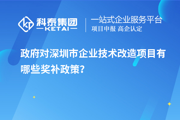 政府對深圳市企業(yè)技術改造項目有哪些獎補政策？