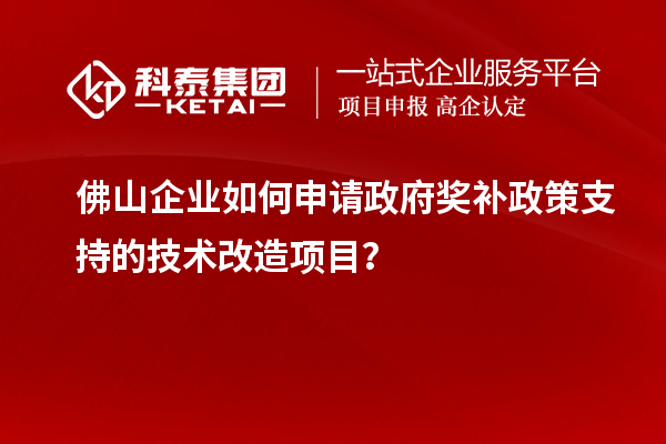 佛山企業(yè)如何申請(qǐng)政府獎(jiǎng)補(bǔ)政策支持的技術(shù)改造項(xiàng)目？