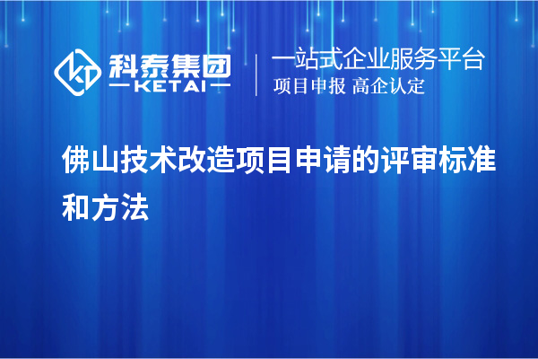 佛山技術(shù)改造項(xiàng)目申請(qǐng)的評(píng)審標(biāo)準(zhǔn)和方法