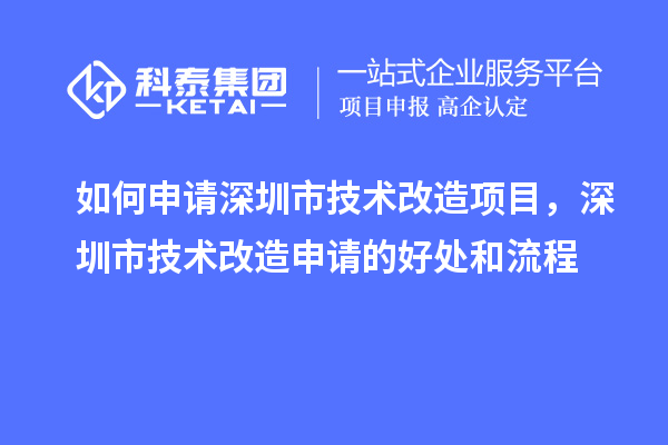 如何申請(qǐng)深圳市技術(shù)改造項(xiàng)目，深圳市技術(shù)改造申請(qǐng)的好處和流程