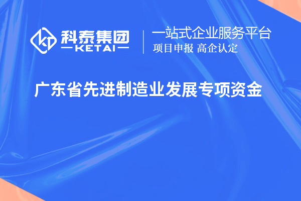 廣東省先進(jìn)制造業(yè)發(fā)展專項(xiàng)資金的申報(bào)條件和流程是什么？技術(shù)改造和創(chuàng)新能給企業(yè)帶來(lái)哪些效益？