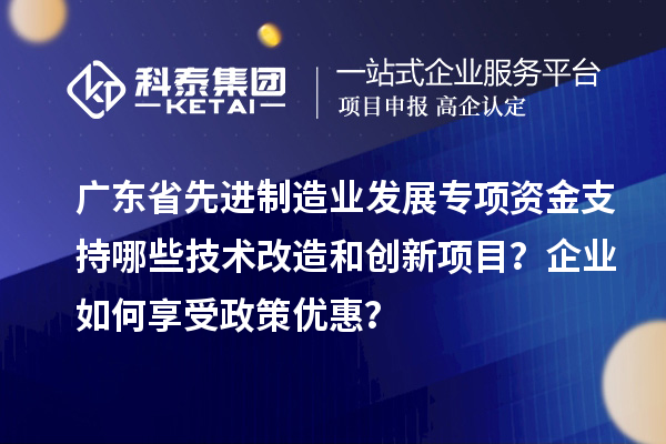 廣東省先進制造業(yè)發(fā)展專項資金支持哪些技術改造和創(chuàng)新項目？企業(yè)如何享受政策優(yōu)惠？