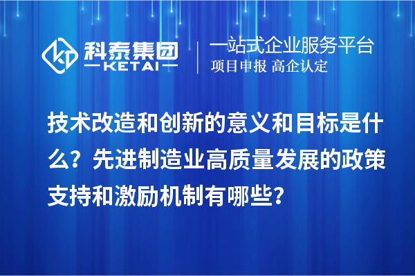 技術(shù)改造和創(chuàng)新的意義和目標(biāo)是什么？先進(jìn)制造業(yè)高質(zhì)量發(fā)展的政策支持和激勵(lì)機(jī)制有哪些？