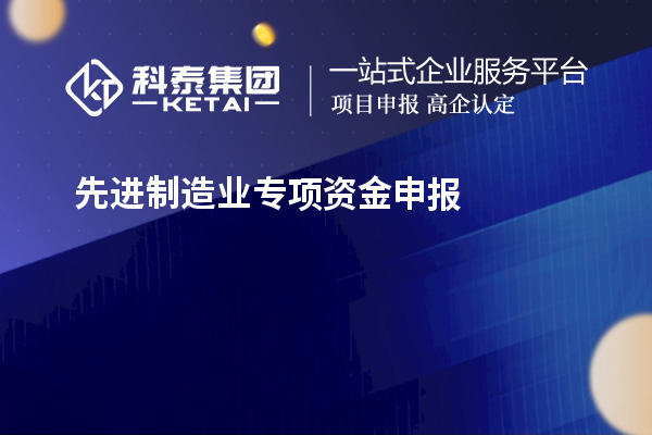 先進制造業(yè)專項資金申報的步驟和注意事項是什么？技術改造和創(chuàng)新能給企業(yè)帶來哪些好處？