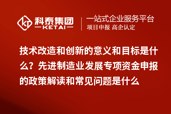 先進制造業(yè)發(fā)展專項資金申報的政策解讀和常見問題是什么