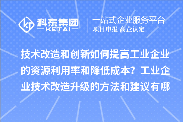 技術改造和創(chuàng)新如何提高工業(yè)企業(yè)的資源利用率和降低成本？工業(yè)企業(yè)技術改造升級的方法和建議有哪些？