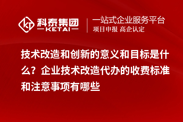 技術改造和創(chuàng)新的意義和目標是什么？企業(yè)技術改造代辦的收費標準和注意事項有哪些