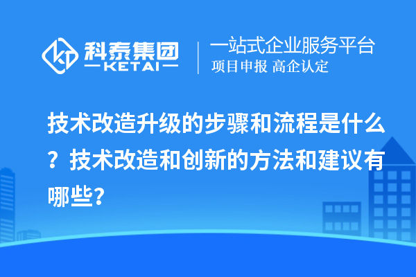 技術(shù)改造升級的步驟和流程是什么？技術(shù)改造和創(chuàng)新的方法和建議有哪些？