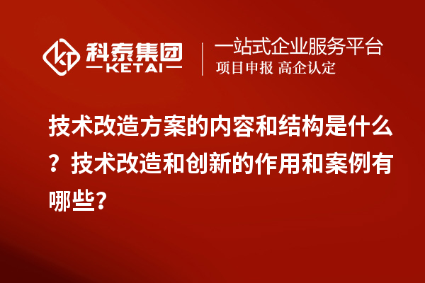 技術改造方案的內容和結構是什么？技術改造和創(chuàng)新的作用和案例有哪些？