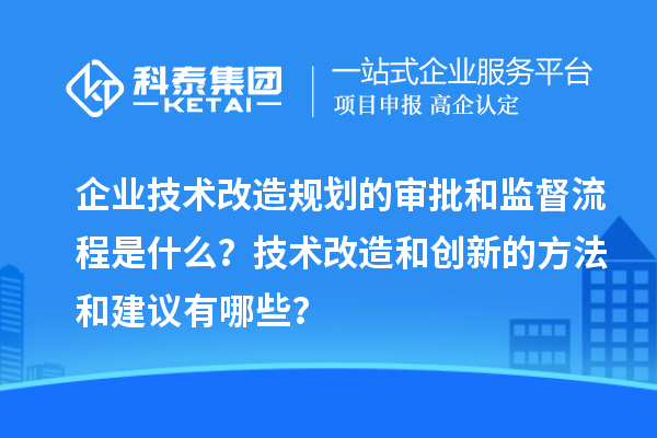 企業(yè)技術(shù)改造規(guī)劃的審批和監(jiān)督流程是什么？技術(shù)改造和創(chuàng)新的方法和建議有哪些？