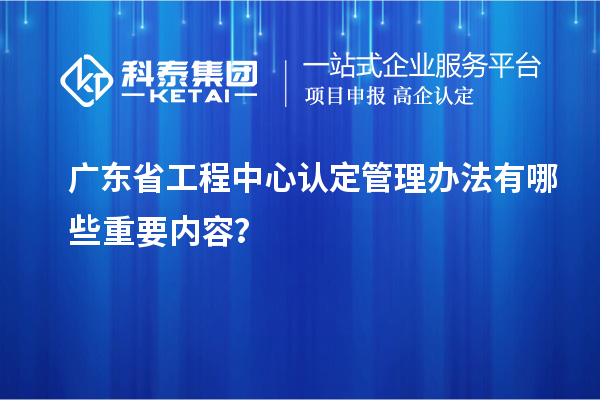 廣東省工程中心認定管理辦法有哪些重要內(nèi)容？