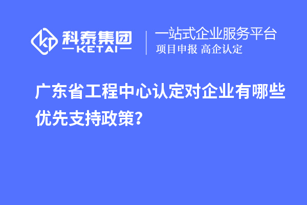 廣東省工程中心認定對企業(yè)有哪些優(yōu)先支持政策？