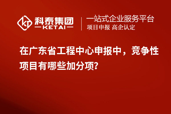 在廣東省工程中心申報(bào)中，競(jìng)爭(zhēng)性項(xiàng)目有哪些加分項(xiàng)？