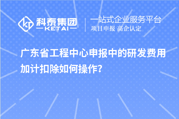 廣東省工程中心申報(bào)中的<a href=http://armta.com/fuwu/jiajikouchu.html target=_blank class=infotextkey>研發(fā)費(fèi)用加計(jì)扣除</a>如何操作？