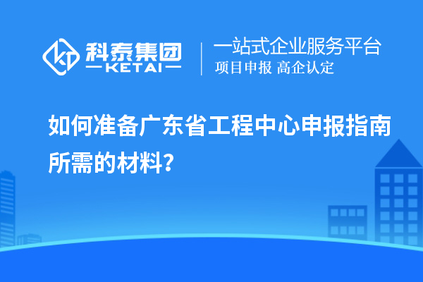 如何準(zhǔn)備廣東省工程中心申報(bào)指南所需的材料？