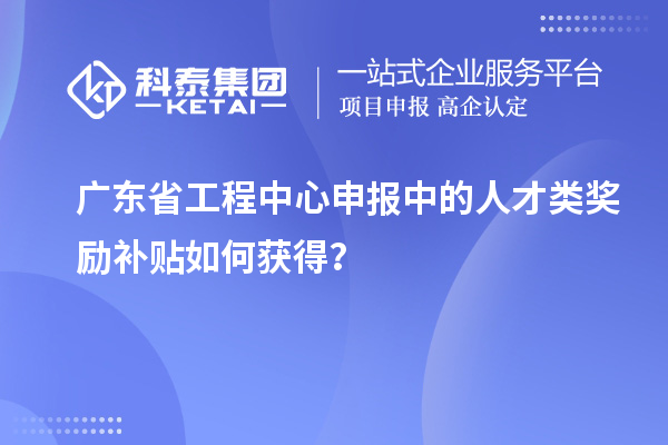 廣東省工程中心申報(bào)中的人才類獎(jiǎng)勵(lì)補(bǔ)貼如何獲得？