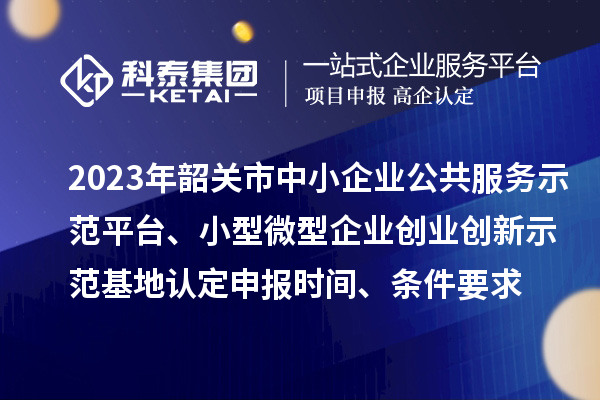 2023年韶關(guān)市中小企業(yè)公共服務(wù)示范平臺(tái)、小型微型企業(yè)創(chuàng)業(yè)創(chuàng)新示范基地認(rèn)定申報(bào)時(shí)間、條件要求