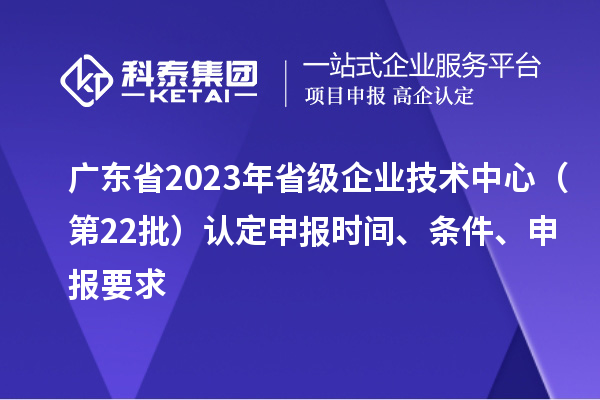 廣東省2023年省級(jí)企業(yè)技術(shù)中心（第22批）認(rèn)定申報(bào)時(shí)間、條件要求