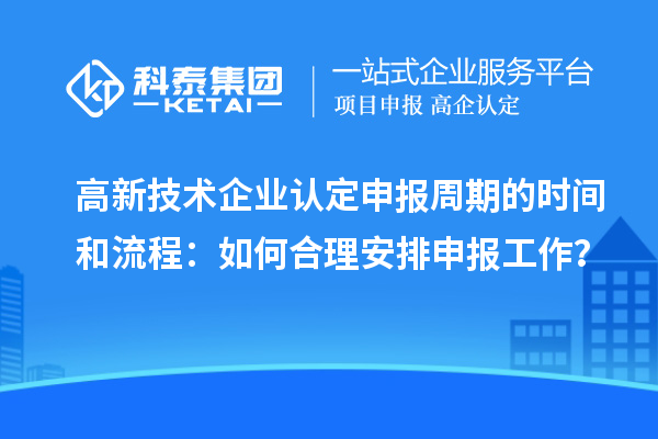 高新技術(shù)企業(yè)認(rèn)定申報(bào)周期的時(shí)間和流程：如何合理安排申報(bào)工作？