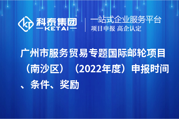 廣州市服務(wù)貿(mào)易專題國際郵輪項(xiàng)目（南沙區(qū)）（2022年度）申報(bào)時(shí)間、條件、獎(jiǎng)勵(lì)