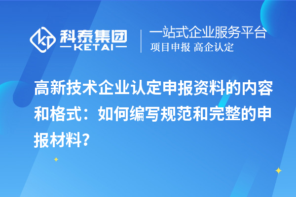 高新技術(shù)企業(yè)認定申報資料的內(nèi)容和格式：如何編寫規(guī)范和完整的申報材料？