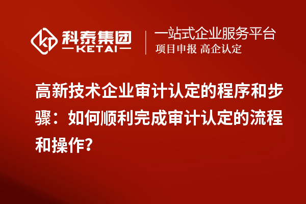 高新技術(shù)企業(yè)審計認定的程序和步驟：如何順利完成審計認定的流程和操作？