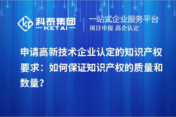 申請高新技術企業(yè)認定的知識產權要求：如何保證知識產權的質量和數(shù)量？