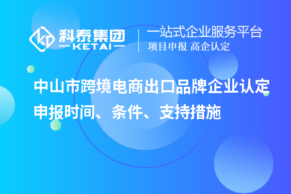 中山市跨境電商出口品牌企業(yè)認(rèn)定申報時間、條件、支持措施