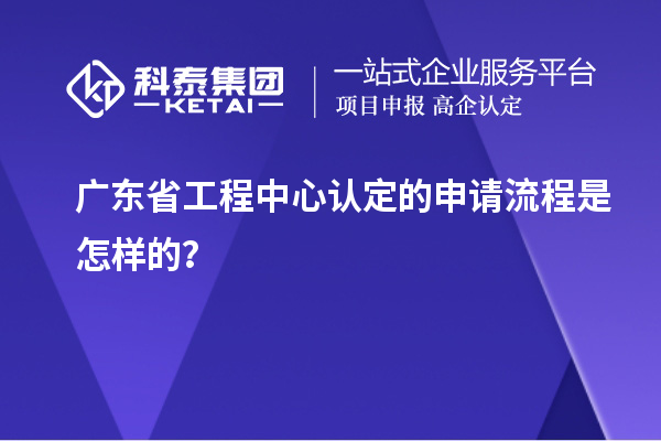 廣東省工程中心認(rèn)定的申請流程是怎樣的？