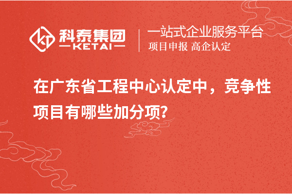 在廣東省工程中心認(rèn)定中，競爭性項目有哪些加分項？