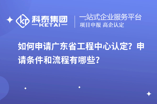 如何申請廣東省工程中心認(rèn)定？申請條件和流程有哪些？