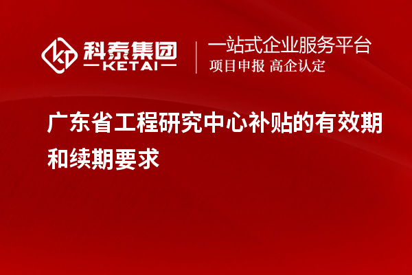 廣東省工程研究中心補貼的有效期和續(xù)期要求