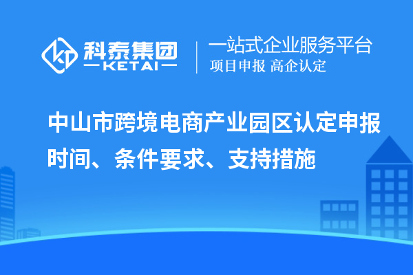 中山市跨境電商產(chǎn)業(yè)園區(qū)認(rèn)定申報時間、條件要求、支持措施