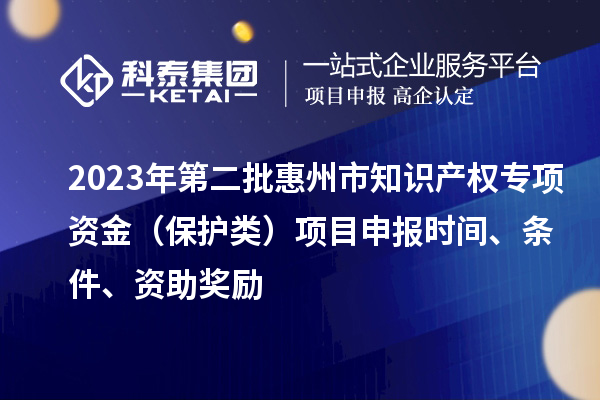 2023年第二批惠州市知識(shí)產(chǎn)權(quán)專項(xiàng)資金（保護(hù)類）項(xiàng)目申報(bào)時(shí)間、條件、資助獎(jiǎng)勵(lì)